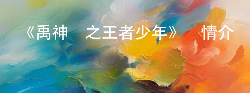 白宏文發布《禹神傳之王者少年》詳情介紹_禹神傳之王者少年HD在線觀看_禹神傳之王者少年迅雷下載_動漫劇場